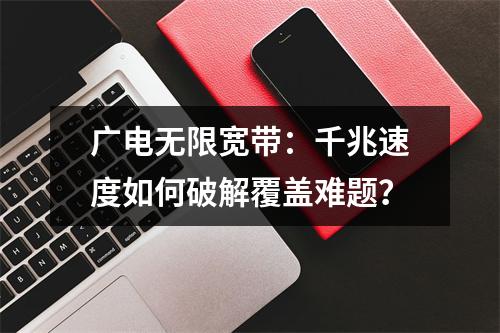 广电无限宽带：千兆速度如何破解覆盖难题？