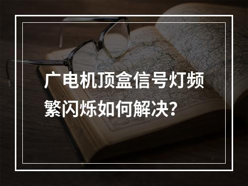 广电机顶盒信号灯频繁闪烁如何解决？
