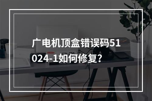 广电机顶盒错误码51024-1如何修复？