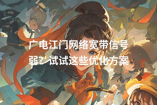 广电江门网络宽带信号弱？试试这些优化方案