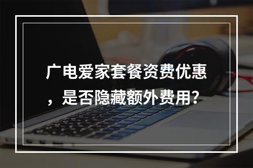 广电爱家套餐资费优惠，是否隐藏额外费用？