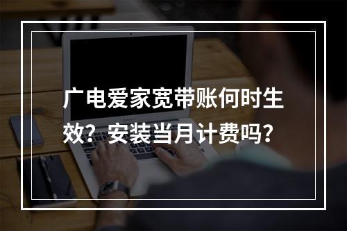 广电爱家宽带账何时生效？安装当月计费吗？