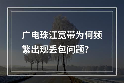 广电珠江宽带为何频繁出现丢包问题？