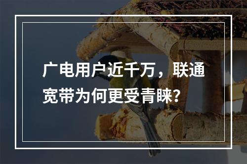 广电用户近千万，联通宽带为何更受青睐？