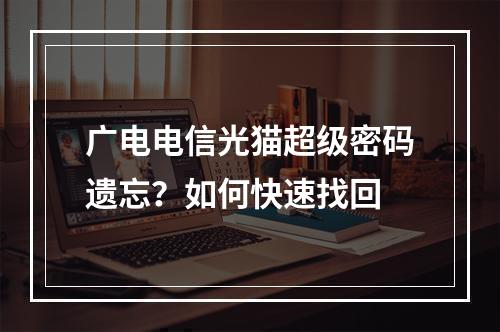 广电电信光猫超级密码遗忘？如何快速找回