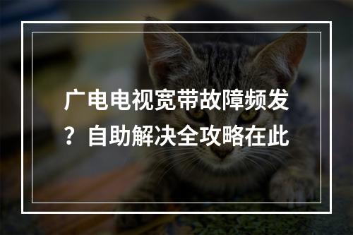 广电电视宽带故障频发？自助解决全攻略在此