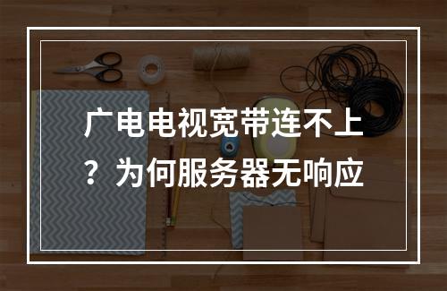 广电电视宽带连不上？为何服务器无响应