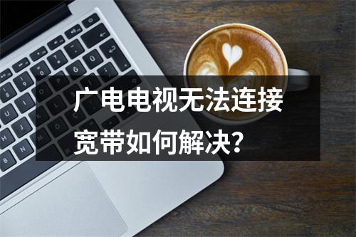 广电电视无法连接宽带如何解决？