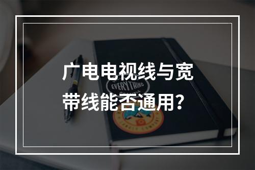 广电电视线与宽带线能否通用？