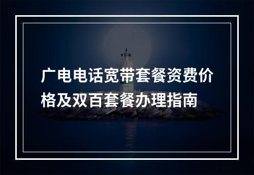 广电电话宽带套餐资费价格及双百套餐办理指南