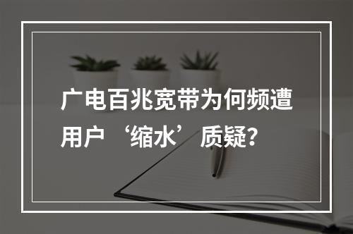 广电百兆宽带为何频遭用户‘缩水’质疑？