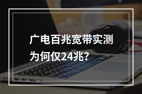 广电百兆宽带实测为何仅24兆？