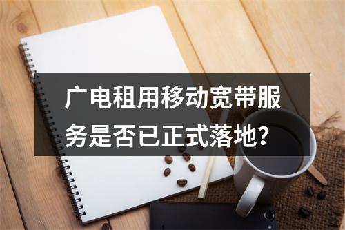 广电租用移动宽带服务是否已正式落地？