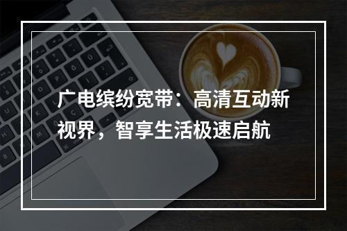 广电缤纷宽带：高清互动新视界，智享生活极速启航