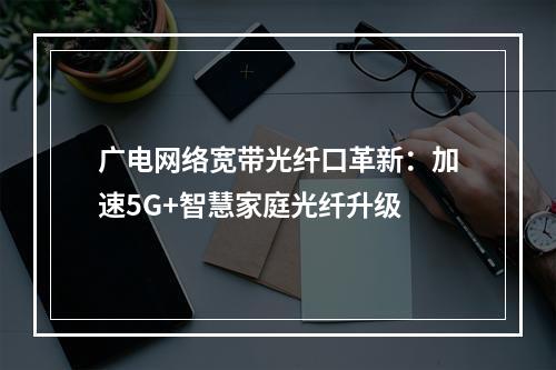 广电网络宽带光纤口革新：加速5G+智慧家庭光纤升级