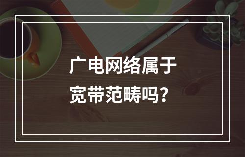 广电网络属于宽带范畴吗？