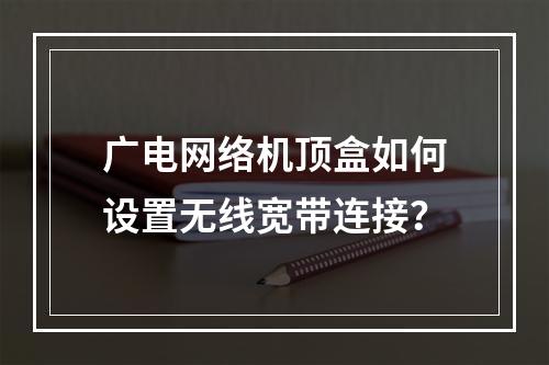广电网络机顶盒如何设置无线宽带连接？