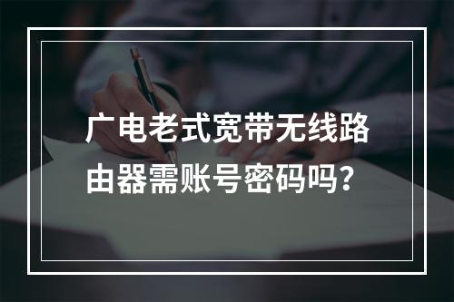 广电老式宽带无线路由器需账号密码吗？