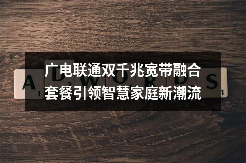 广电联通双千兆宽带融合套餐引领智慧家庭新潮流