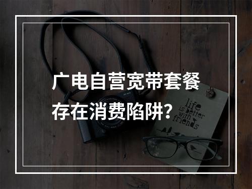 广电自营宽带套餐存在消费陷阱？
