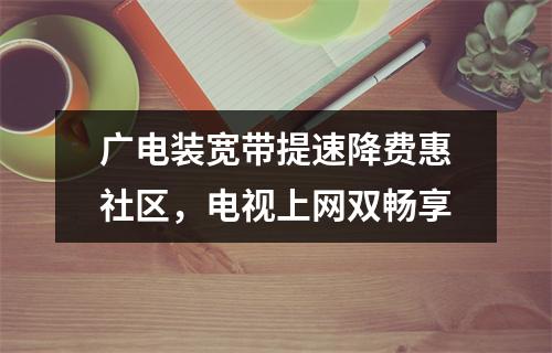 广电装宽带提速降费惠社区，电视上网双畅享