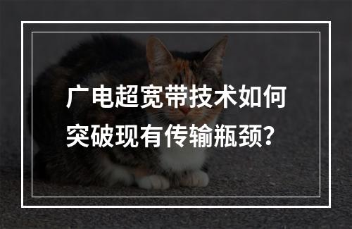 广电超宽带技术如何突破现有传输瓶颈？