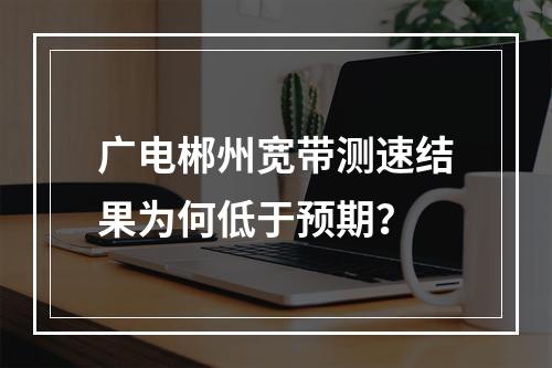 广电郴州宽带测速结果为何低于预期？