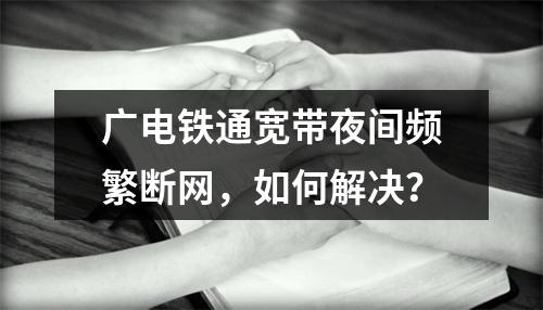 广电铁通宽带夜间频繁断网，如何解决？