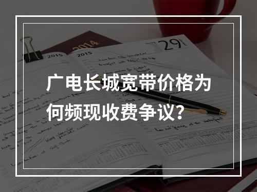 广电长城宽带价格为何频现收费争议？