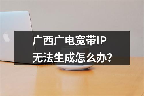 广西广电宽带IP无法生成怎么办？