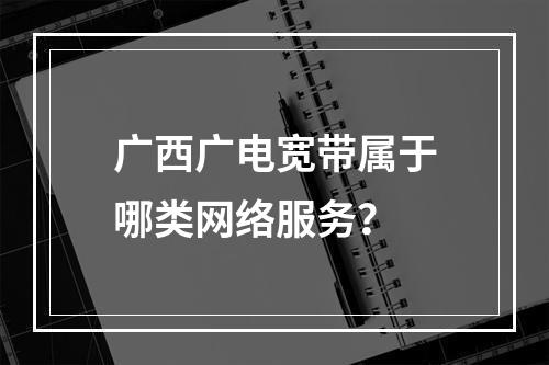 广西广电宽带属于哪类网络服务？