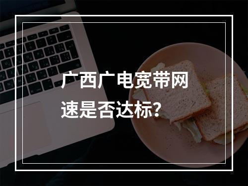 广西广电宽带网速是否达标？