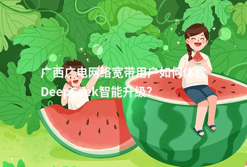 广西广电网络宽带用户如何体验DeepSeek智能升级？