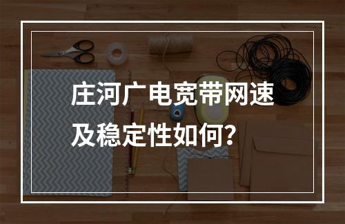 庄河广电宽带网速及稳定性如何？