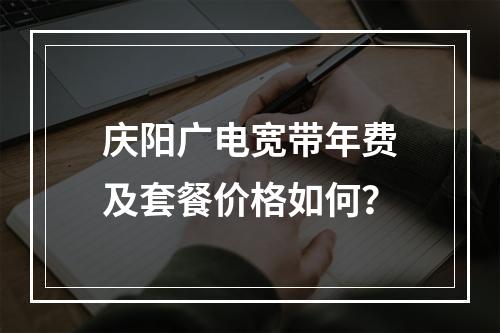 庆阳广电宽带年费及套餐价格如何？