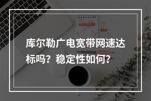 库尔勒广电宽带网速达标吗？稳定性如何？