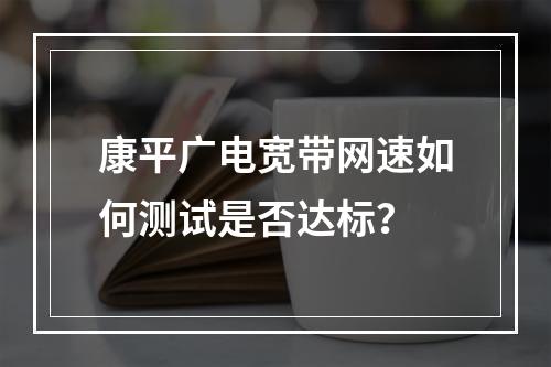 康平广电宽带网速如何测试是否达标？