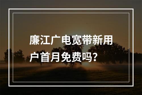廉江广电宽带新用户首月免费吗？