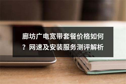 廊坊广电宽带套餐价格如何？网速及安装服务测评解析