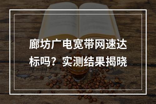 廊坊广电宽带网速达标吗？实测结果揭晓