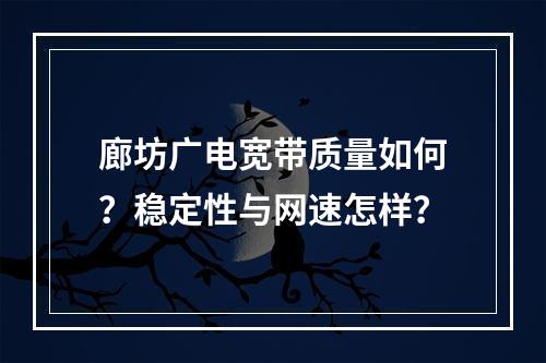 廊坊广电宽带质量如何？稳定性与网速怎样？