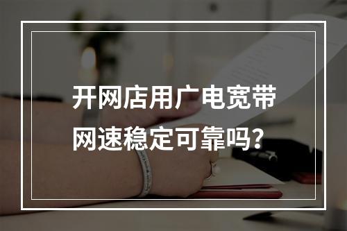 开网店用广电宽带网速稳定可靠吗？