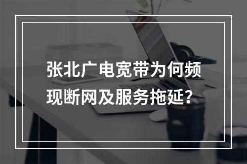 张北广电宽带为何频现断网及服务拖延？