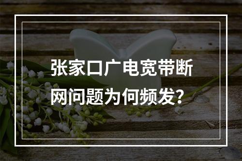 张家口广电宽带断网问题为何频发？