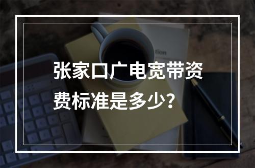 张家口广电宽带资费标准是多少？