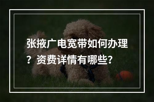 张掖广电宽带如何办理？资费详情有哪些？