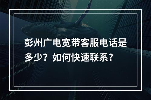 彭州广电宽带客服电话是多少？如何快速联系？