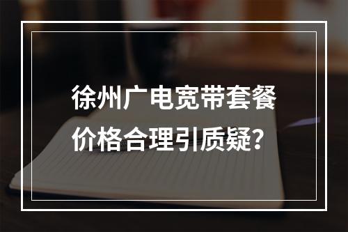 徐州广电宽带套餐价格合理引质疑？