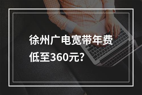 徐州广电宽带年费低至360元？