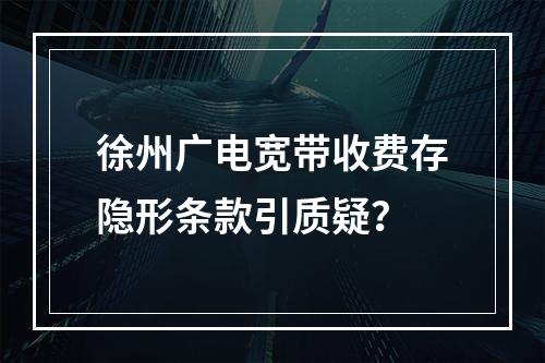 徐州广电宽带收费存隐形条款引质疑？